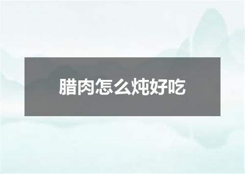 腊肉怎么炖好吃