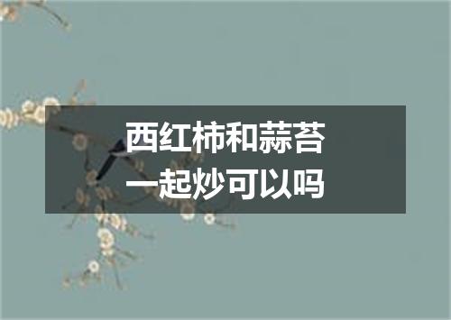 西红柿和蒜苔一起炒可以吗