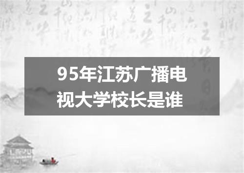95年江苏广播电视大学校长是谁