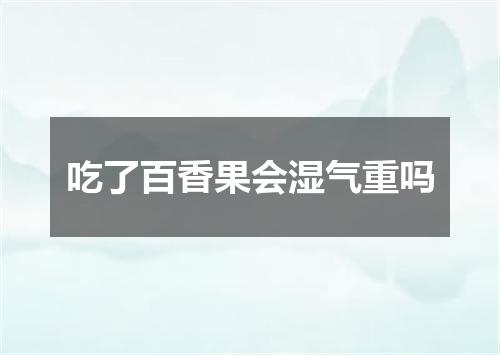 吃了百香果会湿气重吗