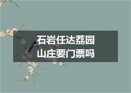 石岩任达荔园山庄要门票吗