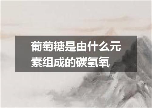 葡萄糖是由什么元素组成的碳氢氧