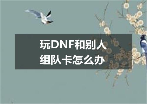 玩DNF和别人组队卡怎么办