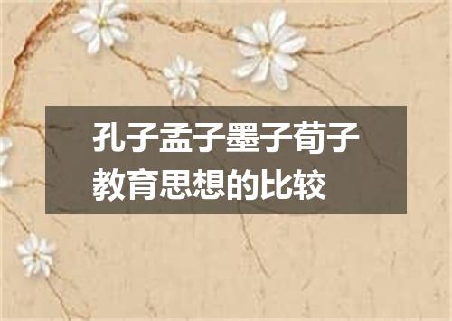 孔子孟子墨子荀子教育思想的比较