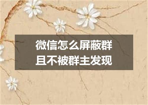 微信怎么屏蔽群且不被群主发现