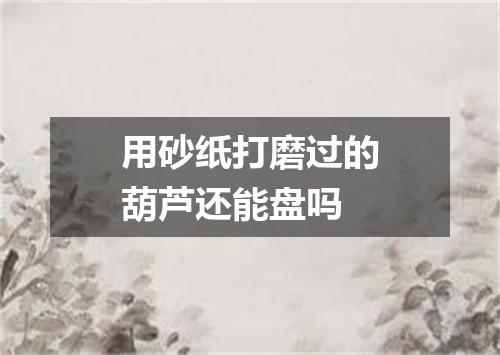 用砂纸打磨过的葫芦还能盘吗