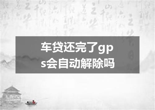 车贷还完了gps会自动解除吗