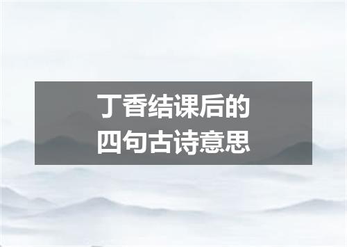 丁香结课后的四句古诗意思