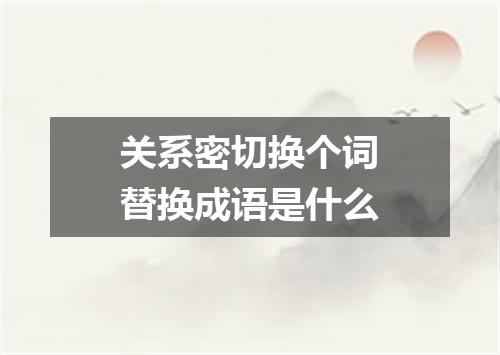 关系密切换个词替换成语是什么