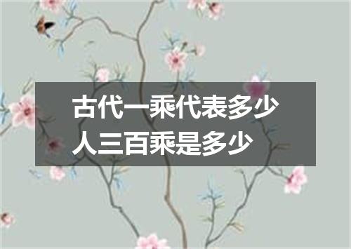 古代一乘代表多少人三百乘是多少