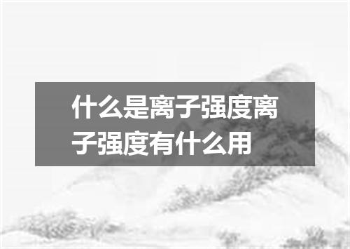 什么是离子强度离子强度有什么用