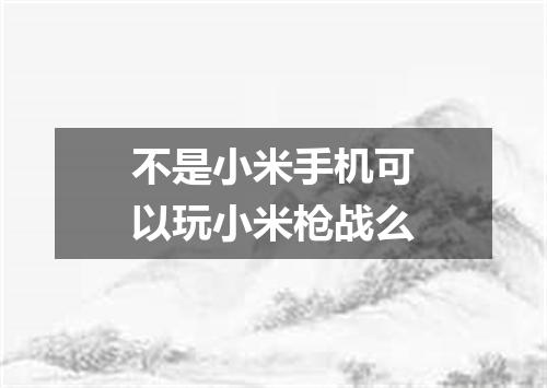 不是小米手机可以玩小米枪战么