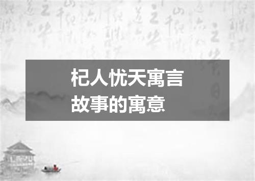 杞人忧天寓言故事的寓意