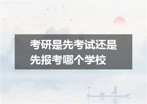 考研是先考试还是先报考哪个学校