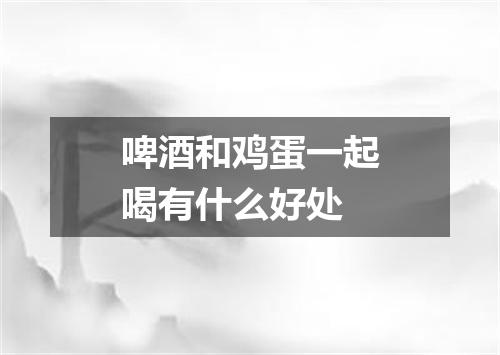 啤酒和鸡蛋一起喝有什么好处