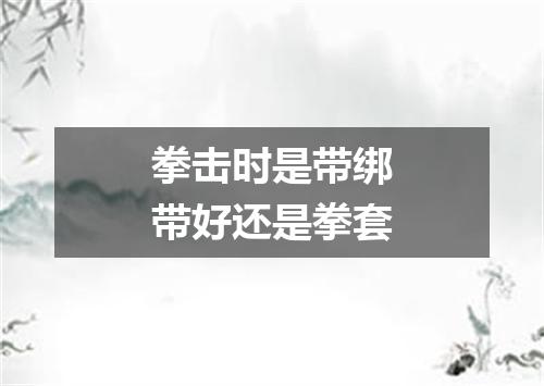 拳击时是带绑带好还是拳套