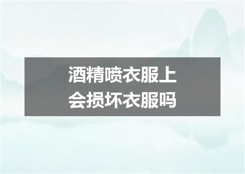 酒精喷衣服上会损坏衣服吗