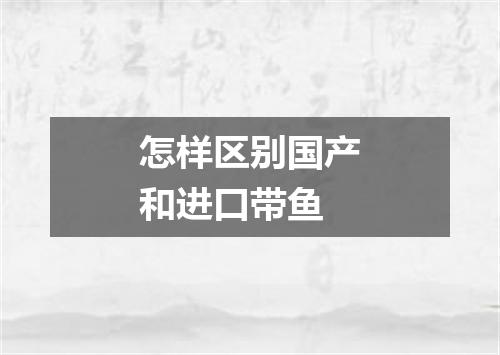 怎样区别国产和进口带鱼