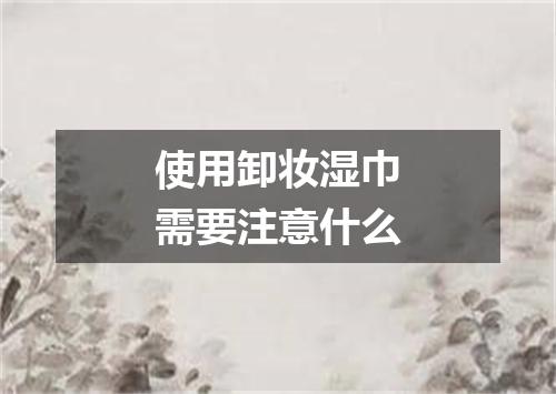 使用卸妆湿巾需要注意什么