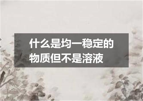 什么是均一稳定的物质但不是溶液