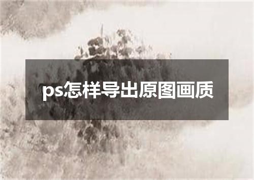 ps怎样导出原图画质
