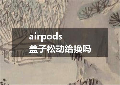 airpods盖子松动给换吗