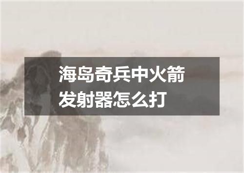 海岛奇兵中火箭发射器怎么打