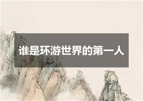 谁是环游世界的第一人
