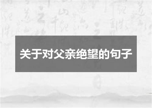 关于对父亲绝望的句子