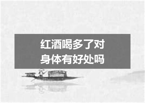 红酒喝多了对身体有好处吗