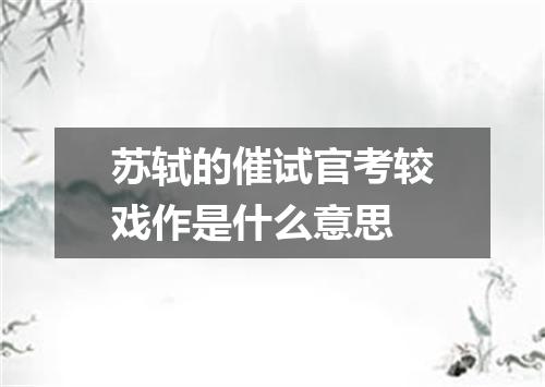 苏轼的催试官考较戏作是什么意思