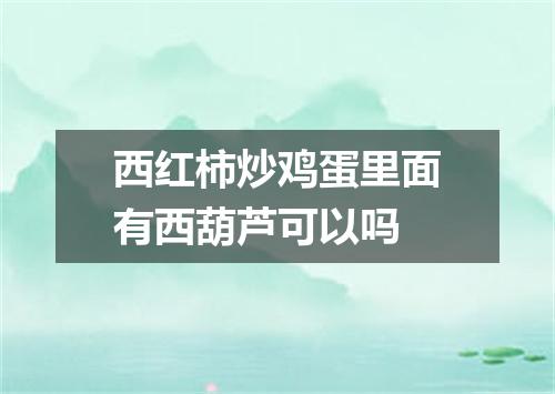 西红柿炒鸡蛋里面有西葫芦可以吗