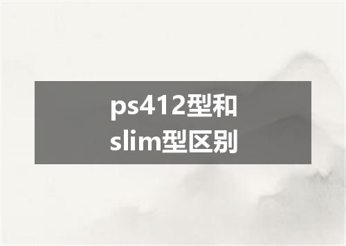 ps412型和slim型区别