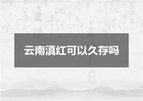 云南滇红可以久存吗