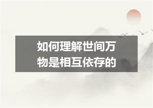 如何理解世间万物是相互依存的