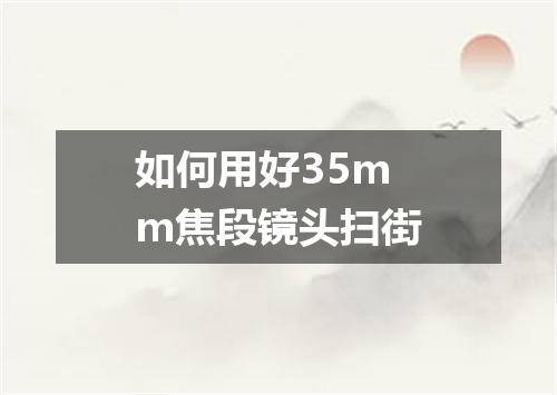 如何用好35mm焦段镜头扫街