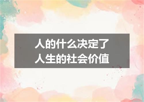 人的什么决定了人生的社会价值