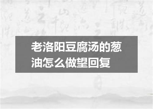 老洛阳豆腐汤的葱油怎么做望回复