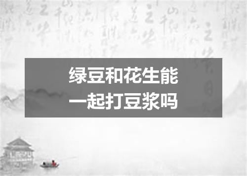 绿豆和花生能一起打豆浆吗