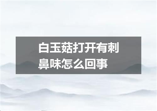 白玉菇打开有刺鼻味怎么回事