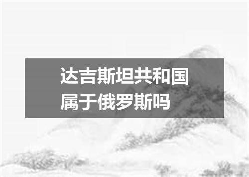达吉斯坦共和国属于俄罗斯吗