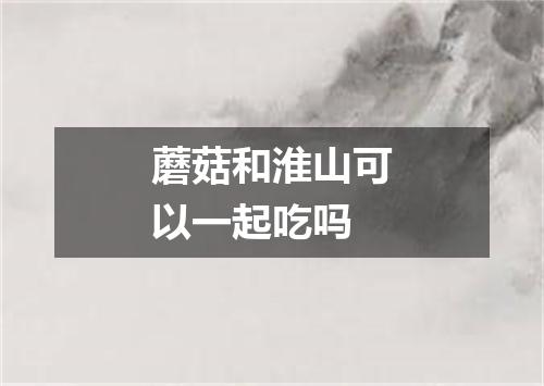 蘑菇和淮山可以一起吃吗