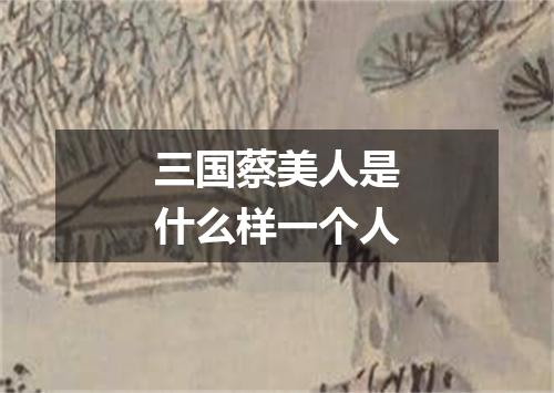三国蔡美人是什么样一个人