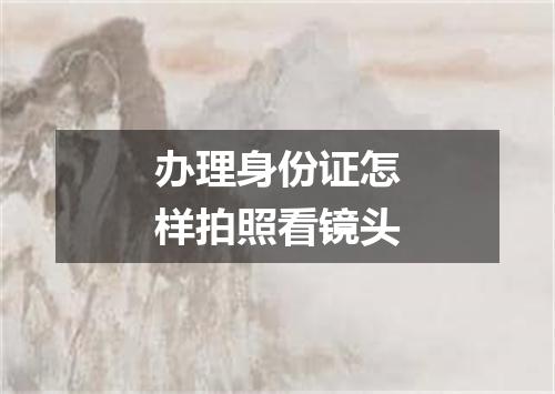 办理身份证怎样拍照看镜头