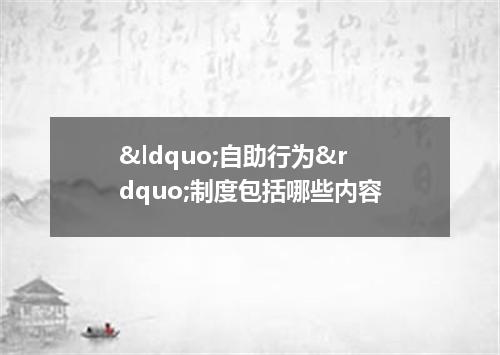 &ldquo;自助行为&rdquo;制度包括哪些内容