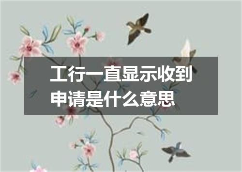 工行一直显示收到申请是什么意思