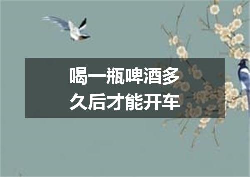 喝一瓶啤酒多久后才能开车