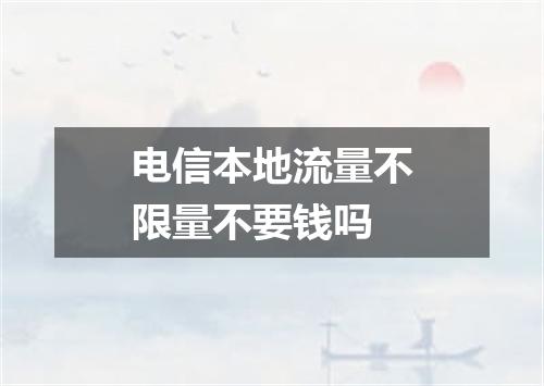 电信本地流量不限量不要钱吗