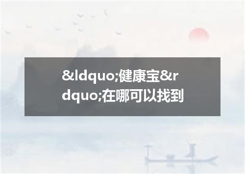 &ldquo;健康宝&rdquo;在哪可以找到