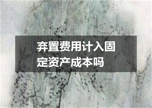 弃置费用计入固定资产成本吗
